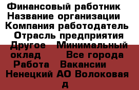 Финансовый работник › Название организации ­ Компания-работодатель › Отрасль предприятия ­ Другое › Минимальный оклад ­ 1 - Все города Работа » Вакансии   . Ненецкий АО,Волоковая д.